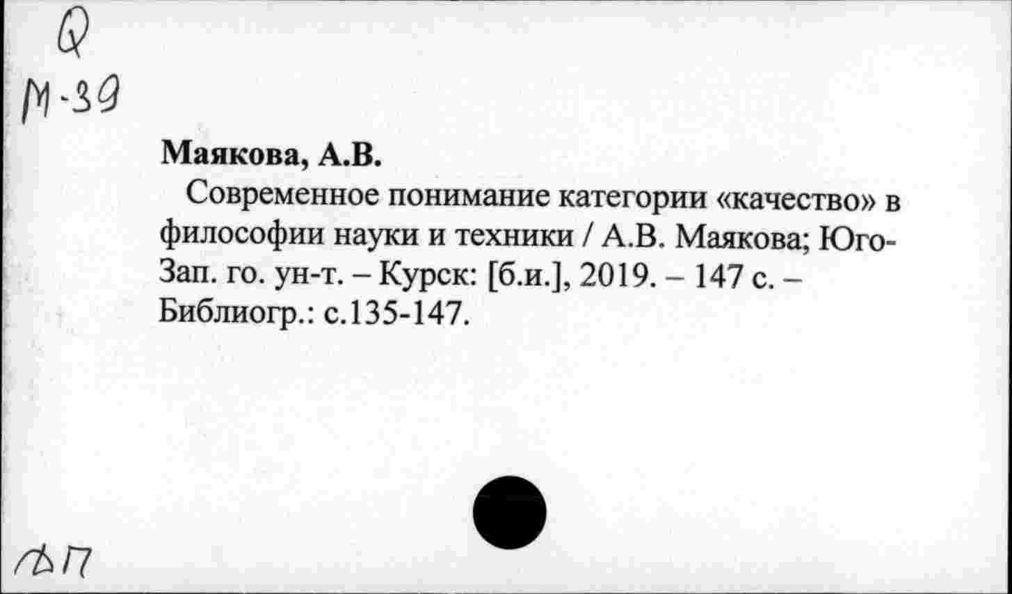 ﻿Майкова, А.В.
Современное понимание категории «качество» в философии науки и техники / А.В. Майкова; Юго-Зап. го. ун-т. - Курск: [б.и.], 2019. - 147 с. -Библиогр.: с.135-147.
